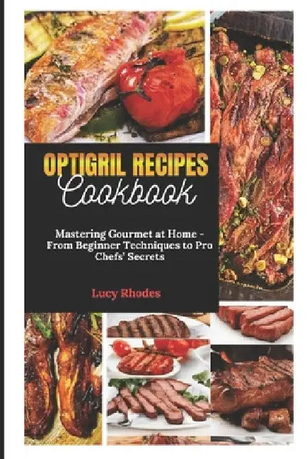 Optigril Recipes Cookbook: Mastering Gourmet at Home - From Beginner Techniques to Pro Chefs' Secrets by Lucy Rhodes
