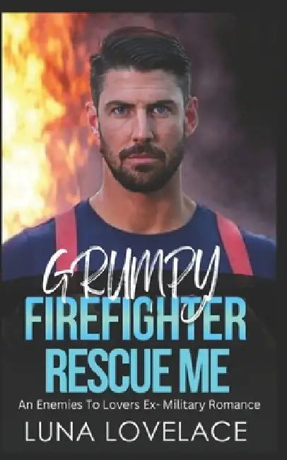 Grumpy Firefighter Rescue Me: An Enemies To Lovers Ex- Military Romance by Luna Lovelace