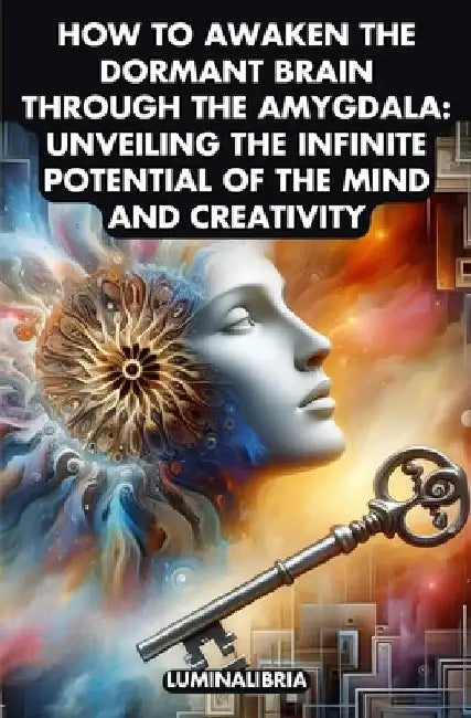 How to Awaken the Dormant Brain Through the Amygdala: Unveiling the Infinite Potential of the Mind and Creativity by Lumina Libria