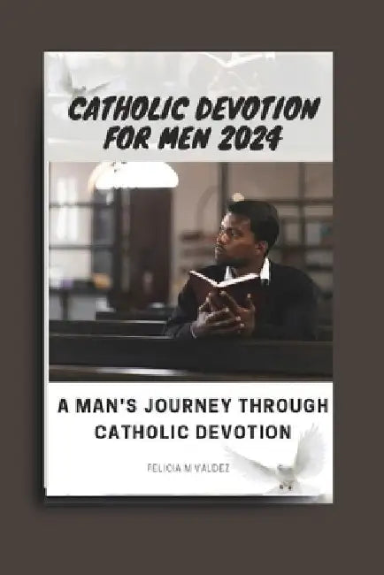 Catholic devotion for men 2024: A man's journey through catholic devotion by Felicia M. Valdez