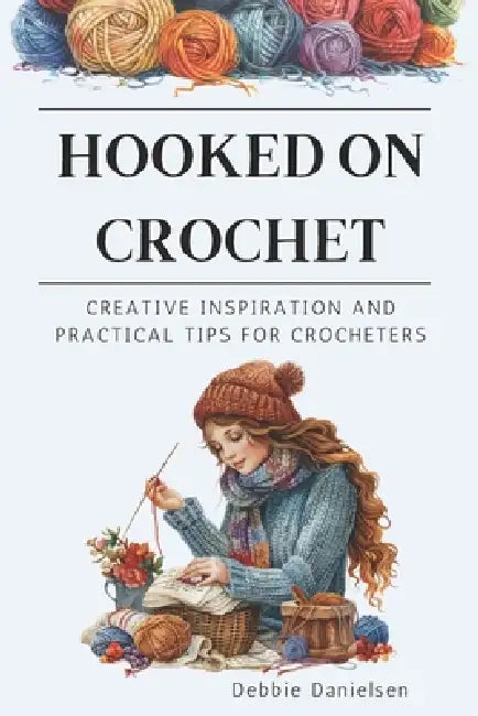 Hooked on Crochet: Creative Inspiration and Practical Tips for Crocheters by Debbie Danielsen