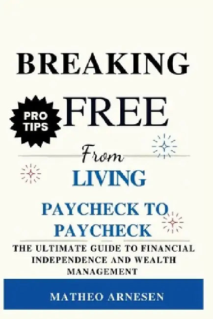 Breaking Free from Living Paycheck to Paycheck: The Ultimate Guide to Financial Independence and Wealth Management by Matheo Arnesen
