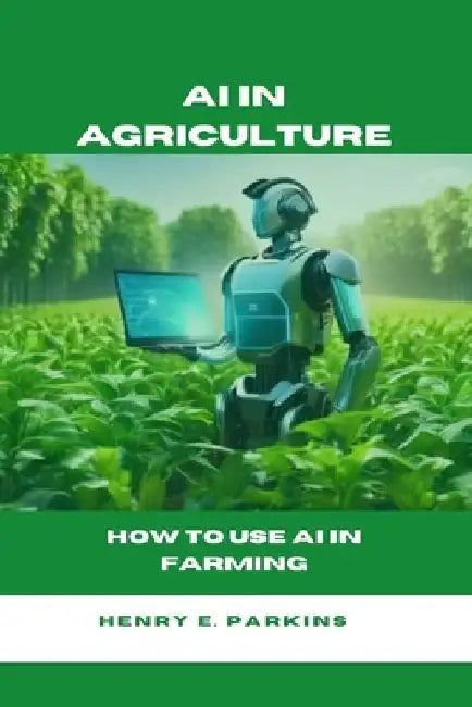 AI in Agriculture: How to Use AI in Farming by Henry E. Parkins