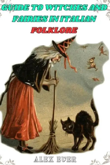 Guide to Witches and Fairies in Italian Folklore: mysteries, about witches and fairies by Alex Ever