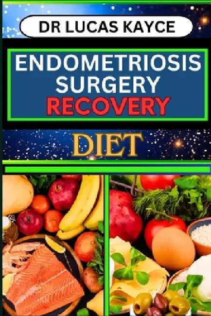 Endometriosis Surgery Recovery Diet: Proven Surgical Solutions And Nourishing Your Healing Journey For Reproductive Organ by Lucas Kayce