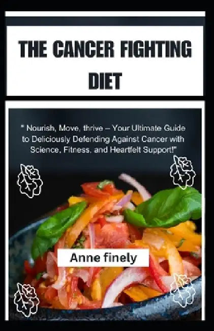 The Cancer Fighting Diet: "Nourish, Move, thrive - Your Ultimate Guide to Deliciously Defending Against Cancer with Science, Fitness, and Heartf by Anne Finley