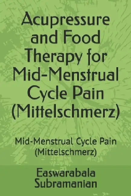 Acupressure and Food Therapy for Mid-Menstrual Cycle Pain (Mittelschmerz): Mid-Menstrual Cycle Pain (Mittelschmerz) by Easwarabala Subramanian