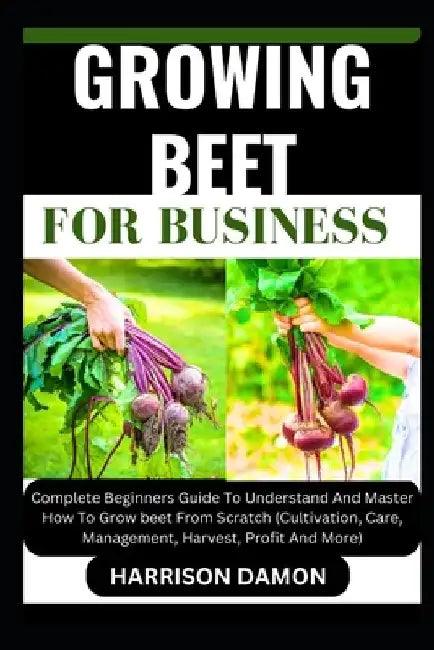 Growing Beet for Business: Complete Beginners Guide To Understand And Master How To Grow beet From Scratch (Cultivation, Care, Management, Harves by Harrison Damon