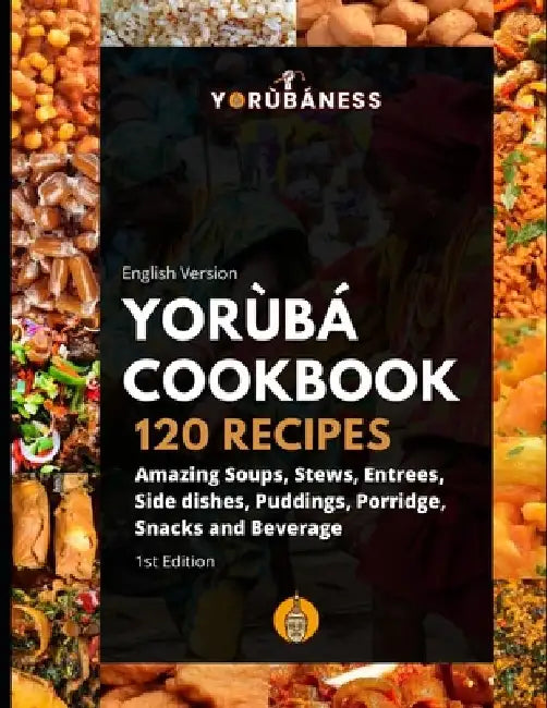 Yoruba Cookbook: 120 Recipe of Amazing Soups, Stews, Entrees, Side dishes, Puddings, Porridge, Snacks and Beverage by Yorubaness