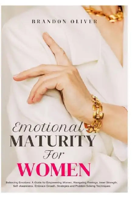 Emotional Maturity for Women: Balancing Emotions: A Guide for Empowering Women, Navigating Feelings, Inner Strength, Self-Awareness, Embrace Growth, by Brandon Oliver