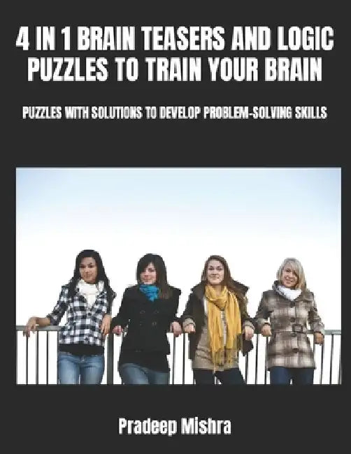 4 in 1 Brain Teasers and Logic Puzzles to Train Your Brain: Puzzles with Solutions to Develop Problem-Solving Skills by Pradeep Mishra