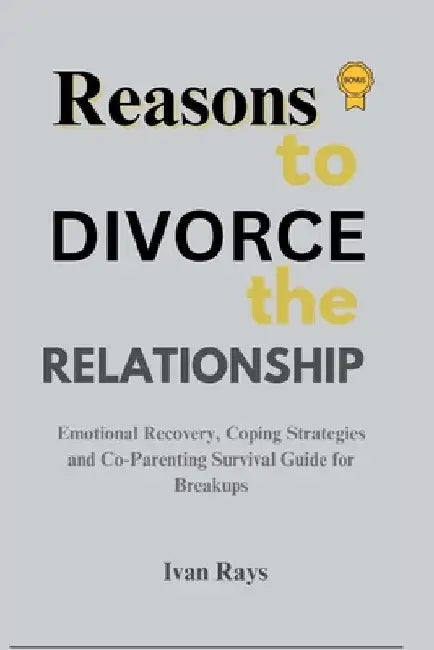 Reasons To Divorce The Relationship: Emotional Recovery, Coping Strategies and Co-Parenting Survival Guide for Breakups by Ivan Ray