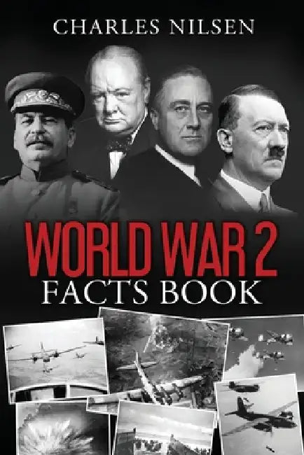 World War 2 Facts Book: WW2 History Book for Adults - From the Greatest Battles of WW2 to the Leaders, Military Tactics and Strategy of the War by Charles Nilsen