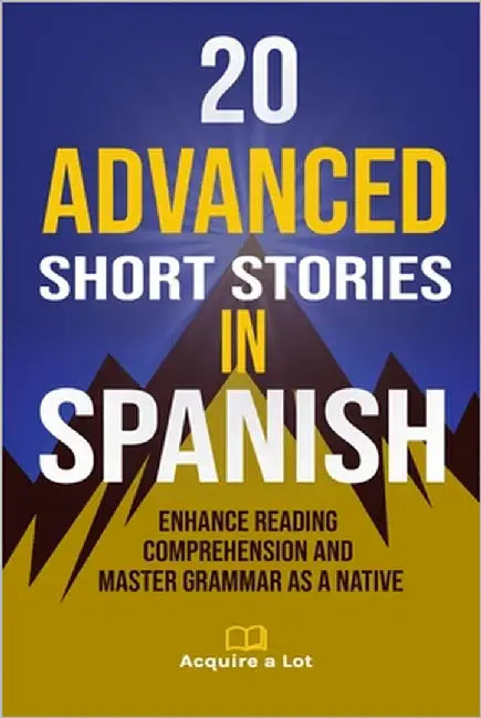 20 Advanced Short Stories in Spanish: Enhance Reading Comprehension and Master Grammar as a Native by A. Lot, Acquire