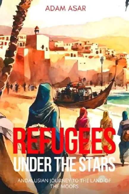 Refugees Under the Stars: Andalusian Journey to the Land of the Moors by Adam Asar