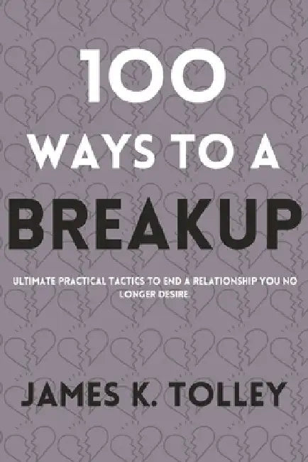 100 Ways to a Breakup: Ultimate practical Tactics to end a relationship you no longer desire. by James K. Tolley