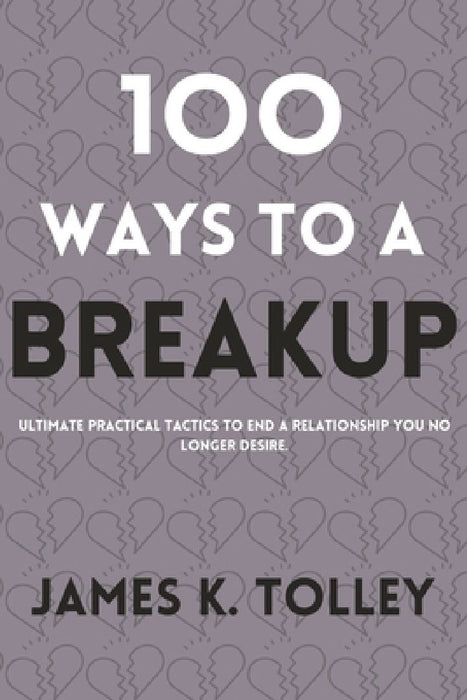 100 Ways to a Breakup: Ultimate practical Tactics to end a relationship you no longer desire. by James K. Tolley