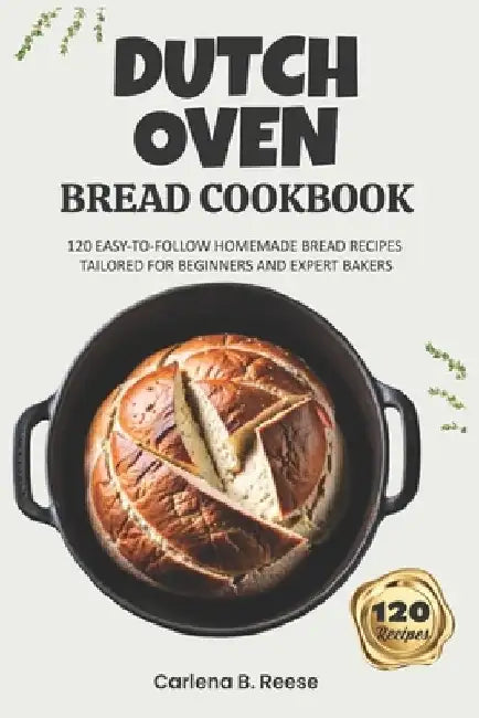 Dutch Oven Bread Cookbook: 120 Easy-to-Follow Homemade Bread Recipes Tailored for Beginners and Expert Bakers by Carlena B. Reese