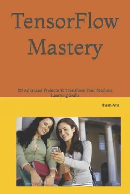 TensorFlow Mastery: 20 Advanced Projects To Transform Your Machine Learning Skills by Husn Ara