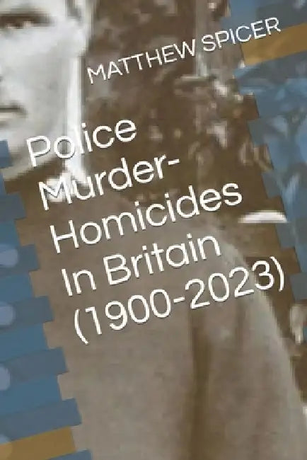 Police Murder-Homicides In Britain (1900-2023) by Matthew Spicer