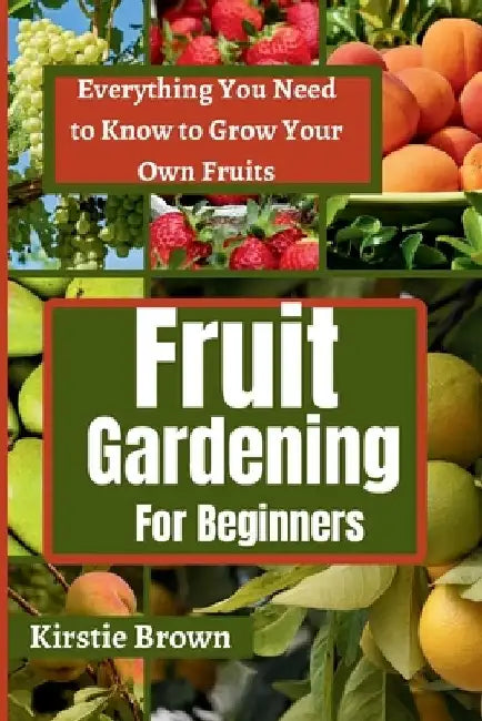 Fruit gardening for beginners: Everything You Need to Know to Grow Your Own Fruits by Kirstie Brown