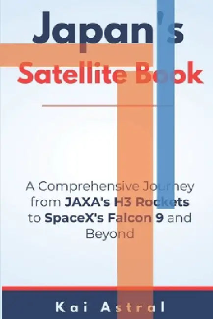 Japan's Satellite Program book: A Comprehensive Journey from JAXA's H3 Rockets to SpaceX's Falcon 9 and Beyond by Kai Astral