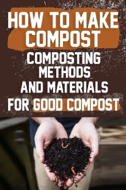 How to Make Compost: Composting Methods and Materials for Good Compost: Learn how to make and use compost effectively with this comprehensi by Darlene Moriarty