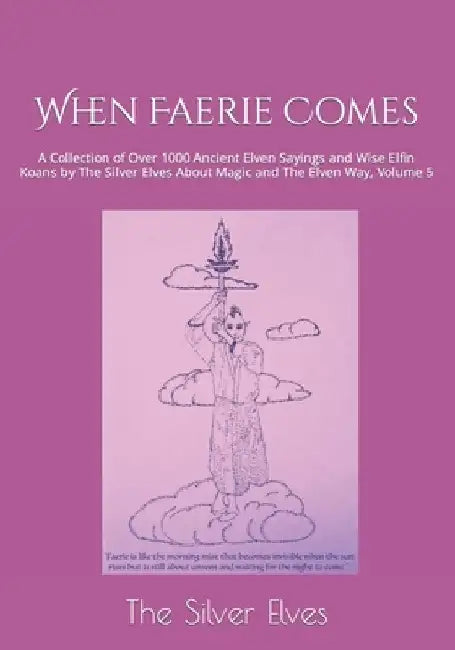 When Faerie Comes: A Collection of Over 1000 Ancient Elven Sayings and Wise Elfin Koans by The Silver Elves About Magic and The Elven Way, Volume 5 by The Silver Elves