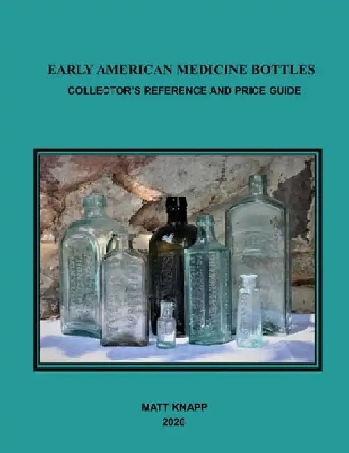 Early American Medicine Bottles: Collectors Reference and Price Guide for 2020 by Matt Knapp