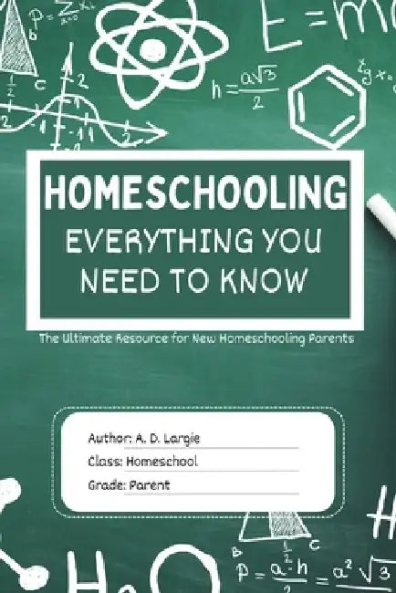 Homeschooling: Everything You Need To Know: The Ultimate Resource for New Homeschooling Parents by A. D. Largie