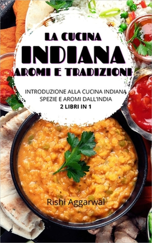 La cucina indiana: aromi e tradizioni: introduzione alla cucina indiana + spezie e aromi dall'India - 2 libri in 1 by Rishi Aggarwal