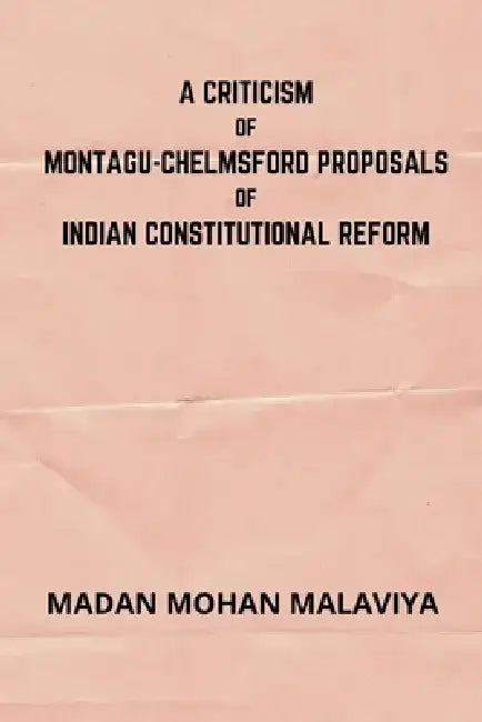 A Criticism of Montagu-Chelmsford proposals of Indian Constitutional Reform by Madan Mohan Malaviya