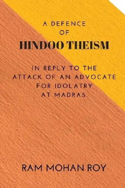 A Defence of Hindoo Theism: In Reply to the Attack of an Advocate for Idolatry at Madras by Ram Mohan Roy