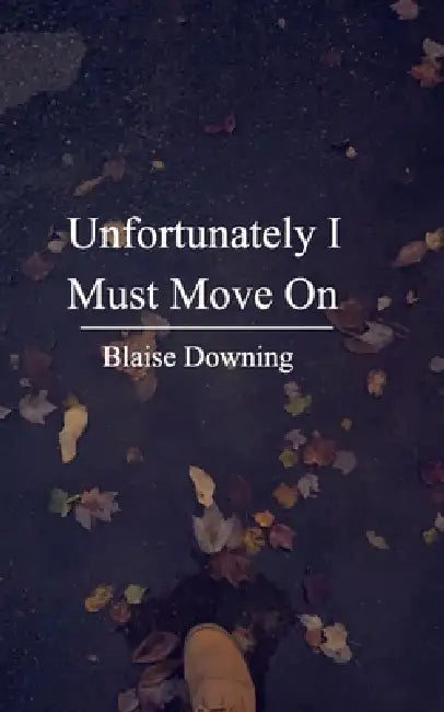 Unfortunately I Must Move On: A Poetry Collection by Blaise Downing