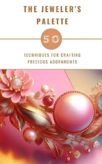 The Jeweler's Palette - 50 Techniques For Crafting Precious Adornments by Yikrat Anna