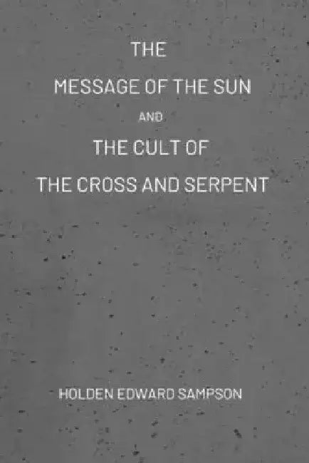 The Message of the Sun, And, The Cult of the Cross and Serpent by Holden Edward Sampson