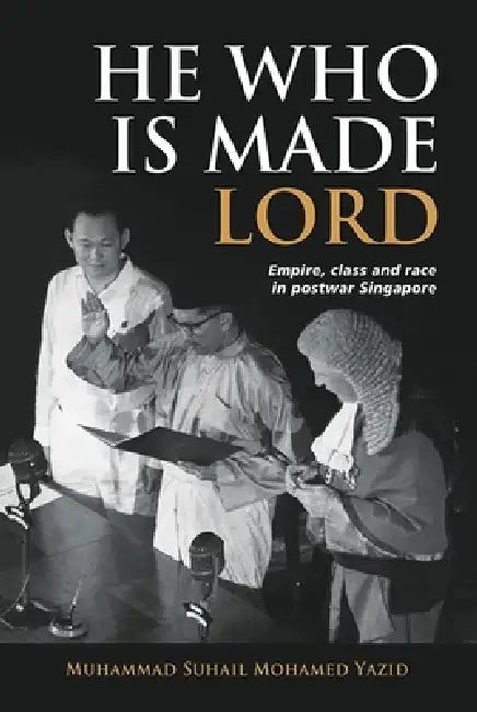 He Who Is Made Lord: Empire, Class and Race in Postwar Singapore by Muhammad Suhail Mohamed Yazid