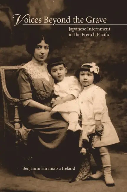 Voices Beyond the Grave: Japanese Internment in the French Pacific by Benjamin Hiramatsu Ireland