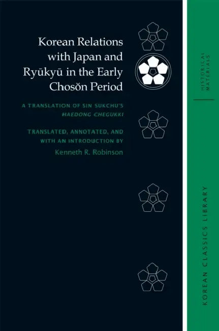 Korean Relations with Japan and Ryūkyū In the Early Chosŏn Period: A Translation of Sin Sukchu's Haedong Chegukki by Kenneth R. Robinson, Robert E. Buswell, Sin Sukchu