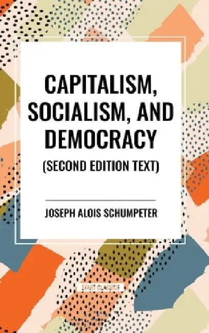Capitalism, Socialism, and Democracy by Joseph Alois Schumpeter