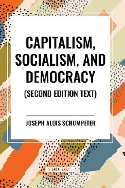 Capitalism, Socialism, and Democracy by Joseph Alois Schumpeter