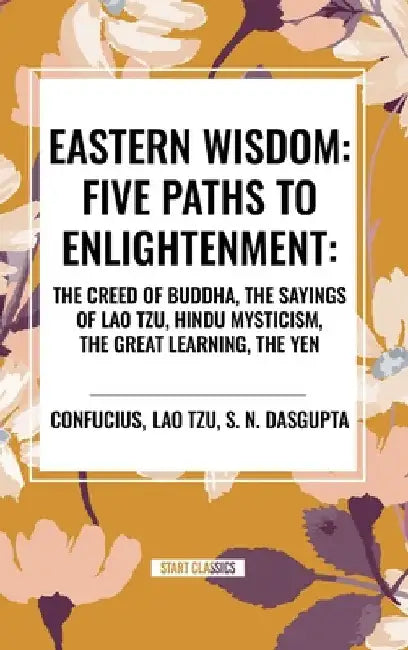 Eastern Wisdom: Five Paths to Enlightenment: The Creed of Buddha, the Sayings of Lao Tzu, Hindu Mysticism, the Great Learning, the Yen by Confucius