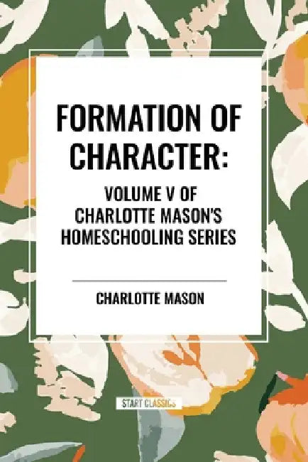 Formation of Character, of Charlotte Mason's Homeschooling Series by Charlotte Mason