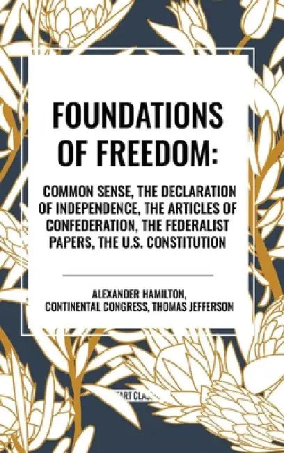 Foundations of Freedom: Common Sense, the Declaration of Independence, the Articles of Confederation, the Federalist Papers, the U.S. Constitution by Alexander Hamilton