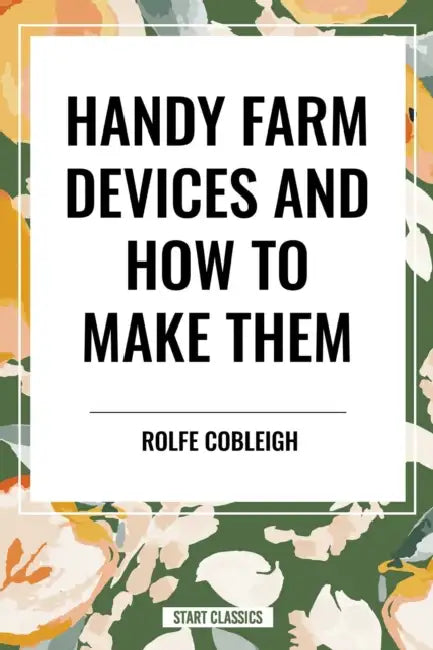 Handy Farm Devices and How to Make Them by Rolfe Cobleigh