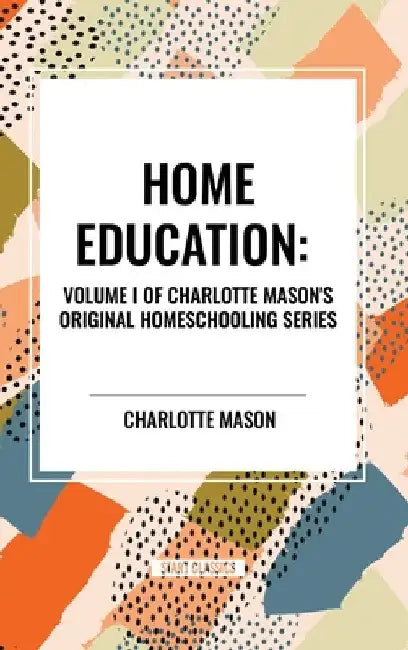 Home Education, of Charlotte Mason's Original Homeschooling Series by Charlotte Mason