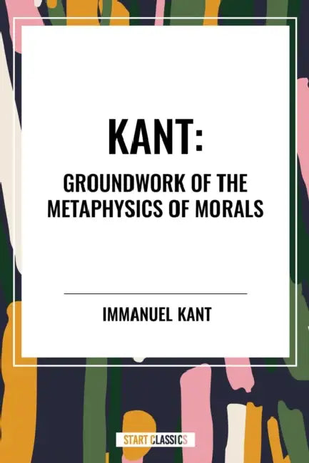 Kant: Groundwork of the Metaphysics of Morals by Immanuel Kant