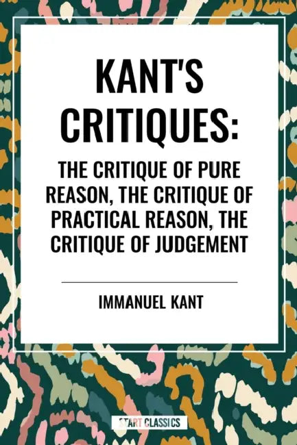 Kant's Critiques: The Critique of Pure Reason, the Critique of Practical Reason, the Critique of Judgement by Immanuel Kant