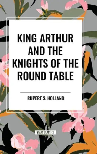 King Arthur and the Knights of the Round Table by Rupert S. Holland