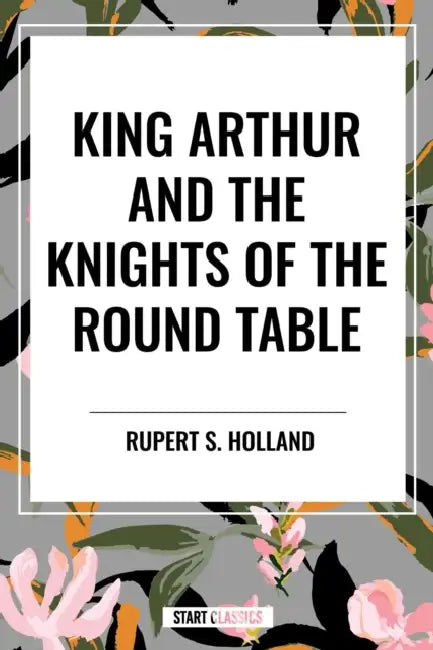King Arthur and the Knights of the Round Table by Rupert S. Holland